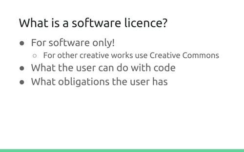 Slide: What is a software licence? For software only! (For other creative works use Creative Commons) What the user can do with code. What obligations the user has